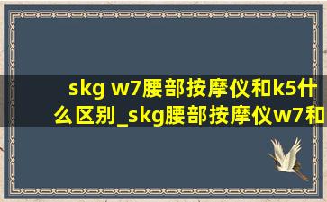 skg w7腰部按摩仪和k5什么区别_skg腰部按摩仪w7和k5哪个好